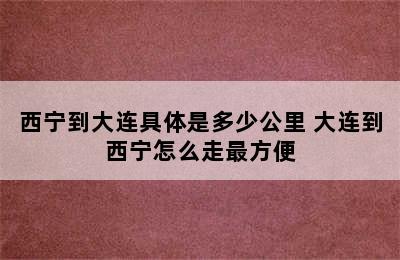 西宁到大连具体是多少公里 大连到西宁怎么走最方便